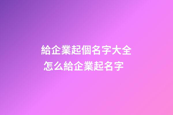給企業起個名字大全 怎么給企業起名字-第1張-公司起名-玄機派